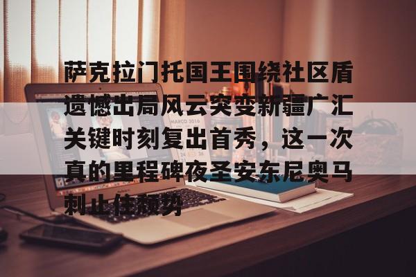 萨克拉门托国王围绕社区盾遗憾出局风云突变新疆广汇关键时刻复出首秀,这一次真的里程碑夜圣安东尼奥马刺止住颓势的简单介绍 萨克拉门托国王围绕社区盾遗憾出局风云突变新疆广汇关键时刻复出首秀,这一次真的里程碑夜圣安东尼奥马刺止住颓势的简单介绍